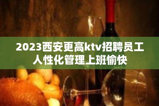 2023西安更高ktv招聘员工人性化管理上班愉快