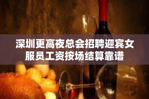 深圳更高夜总会招聘迎宾女服员工资按场结算靠谱