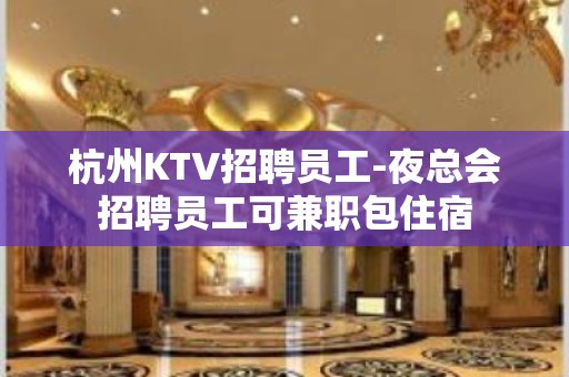 杭州KTV招聘员工-夜总会招聘员工可兼职包住宿