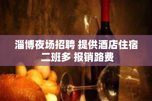 淄博夜场招聘 提供酒店住宿 二班多 报销路费