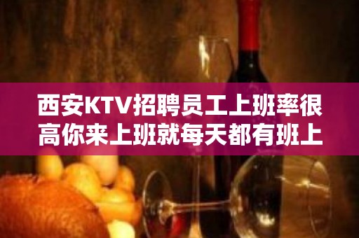 西安KTV招聘员工上班率很高你来上班就每天都有班上