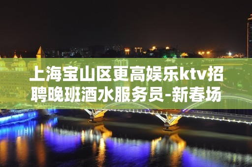 上海宝山区更高娱乐ktv招聘晚班酒水服务员-新春场所直招聘！