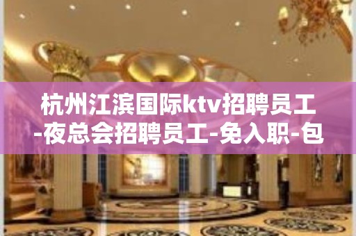 杭州江滨国际ktv招聘员工-夜总会招聘员工-免入职-包住宿