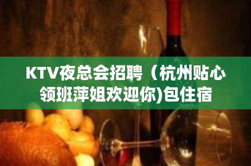 KTV夜总会招聘（杭州贴心领班萍姐欢迎你)包住宿