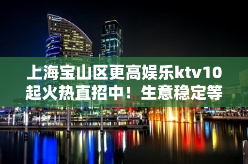 上海宝山区更高娱乐ktv10起火热直招中！生意稳定等待你加入