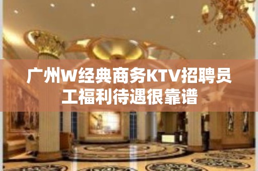 广州W经典商务KTV招聘员工福利待遇很靠谱