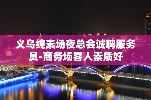 义乌纯素场夜总会诚聘服务员-商务场客人素质好