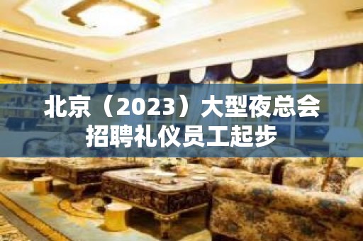 北京（2023）大型夜总会招聘礼仪员工起步