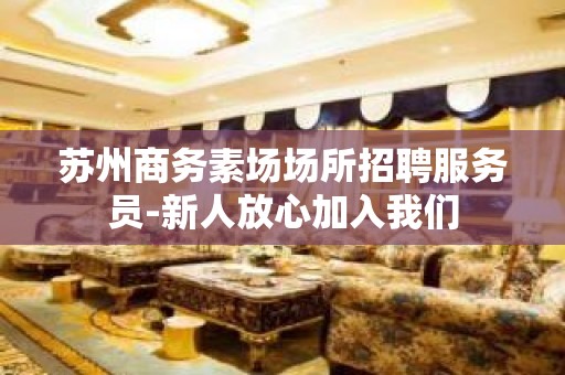 苏州商务素场场所招聘服务员-新人放心加入我们