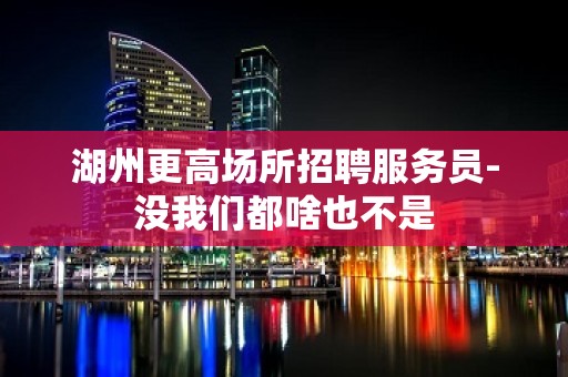 湖州更高场所招聘服务员-没我们都啥也不是