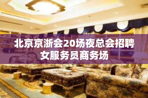 北京京浙会20场夜总会招聘女服务员商务场