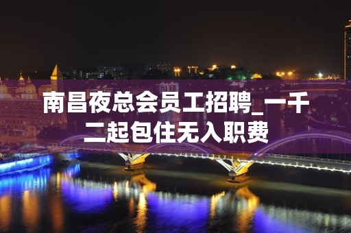 南昌夜总会员工招聘_一千二起包住无入职费