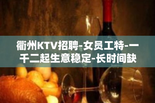 衢州KTV招聘-女员工特-一千二起生意稳定-长时间缺人