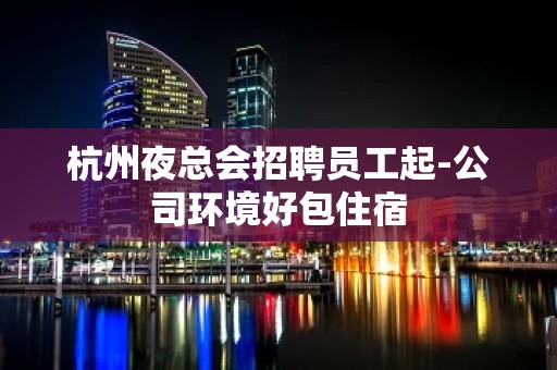 杭州夜总会招聘员工起-公司环境好包住宿