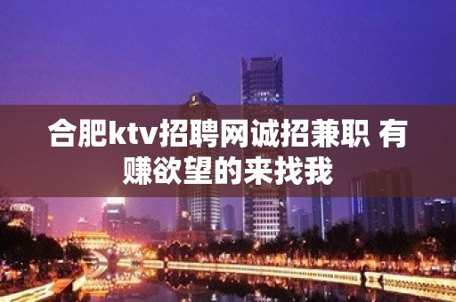 合肥ktv招聘网诚招兼职 有赚欲望的来找我