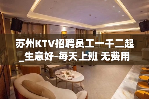 苏州KTV招聘员工一千二起_生意好-每天上班 无费用