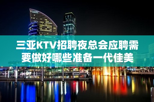 三亚KTV招聘夜总会应聘需要做好哪些准备一代佳美