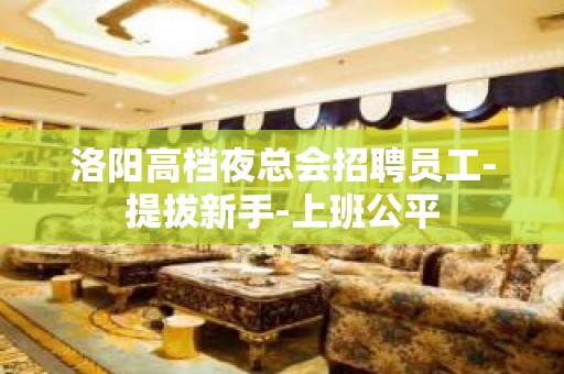 洛阳高档夜总会招聘员工-提拔新手-上班公平