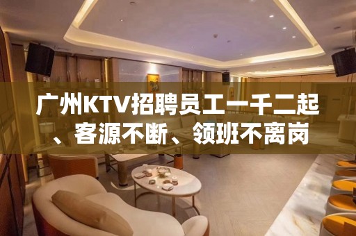 广州KTV招聘员工一千二起、客源不断、领班不离岗