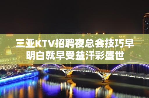 三亚KTV招聘夜总会技巧早明白就早受益汗彩盛世