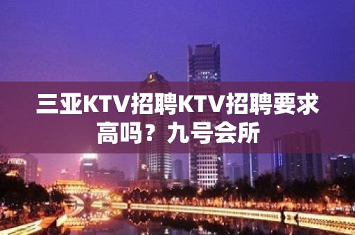 三亚KTV招聘KTV招聘要求高吗？九号会所