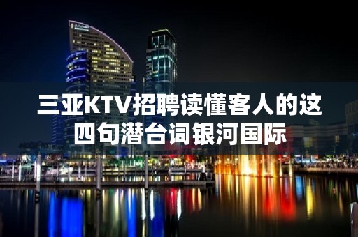 三亚KTV招聘读懂客人的这四句潜台词银河国际