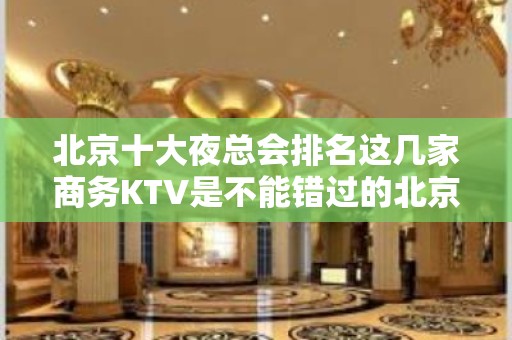 北京十大夜总会排名这几家商务KTV是不能错过的北京火爆会所