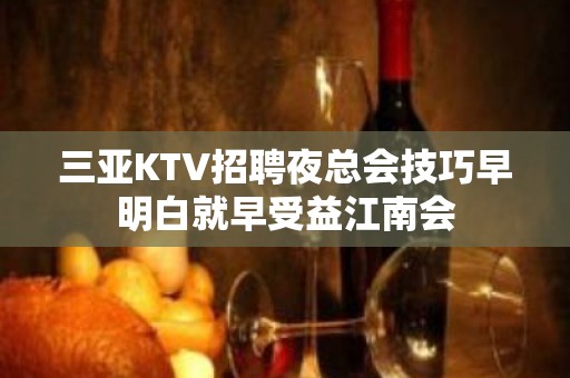 三亚KTV招聘夜总会技巧早明白就早受益江南会