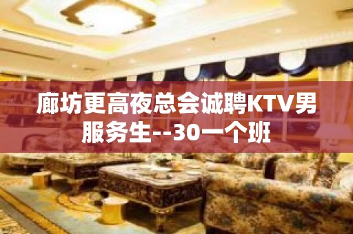 廊坊更高夜总会诚聘KTV男服务生--30一个班