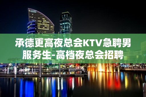 承德更高夜总会KTV急聘男服务生-高档夜总会招聘