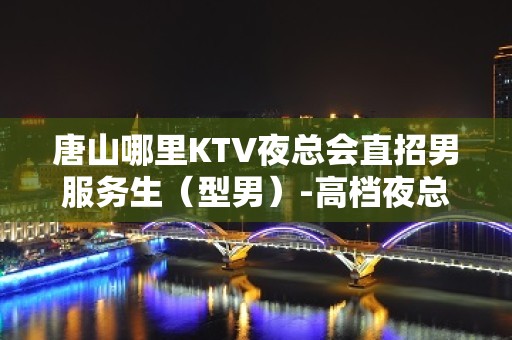 唐山哪里KTV夜总会直招男服务生（型男）-高档夜总会招聘