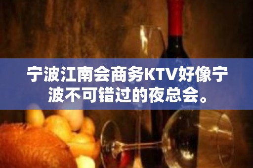 宁波江南会商务KTV好像宁波不可错过的夜总会。