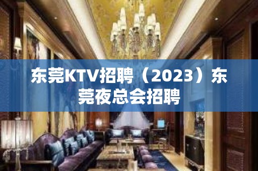 东莞KTV招聘（2023）东莞夜总会招聘