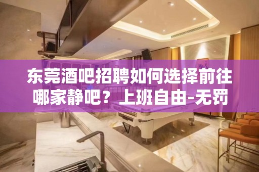 ﻿东莞酒吧招聘如何选择前往哪家静吧？上班自由-无罚款门槛低