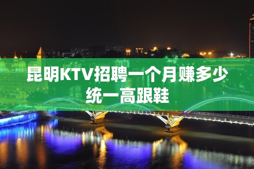 昆明KTV招聘一个月赚多少统一高跟鞋