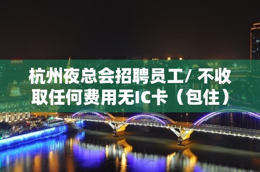 杭州夜总会招聘员工/ 不收取任何费用无IC卡（包住）生意好