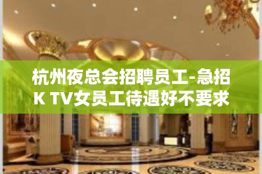 杭州夜总会招聘员工-急招K TV女员工待遇好不要求酒量