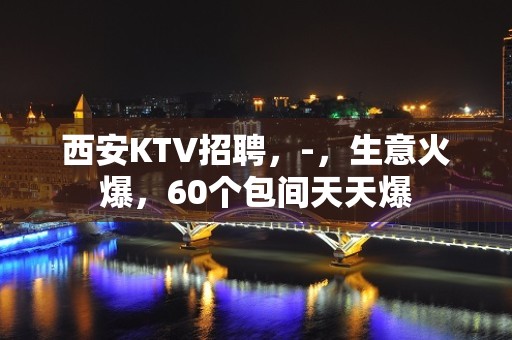 西安KTV招聘，-，生意火爆，60个包间天天爆