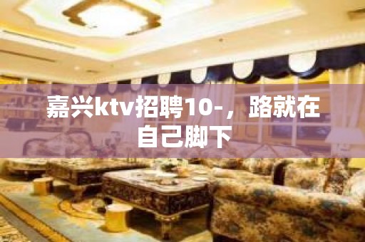 嘉兴ktv招聘10-，路就在自己脚下