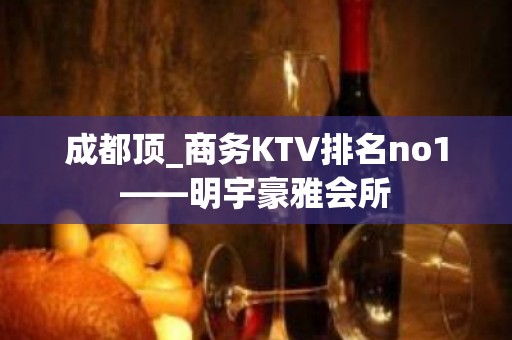 成都顶_商务KTV排名no1——明宇豪雅会所