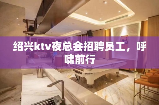 绍兴ktv夜总会招聘员工，呼啸前行