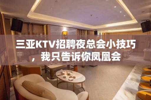 三亚KTV招聘夜总会小技巧，我只告诉你凤凰会