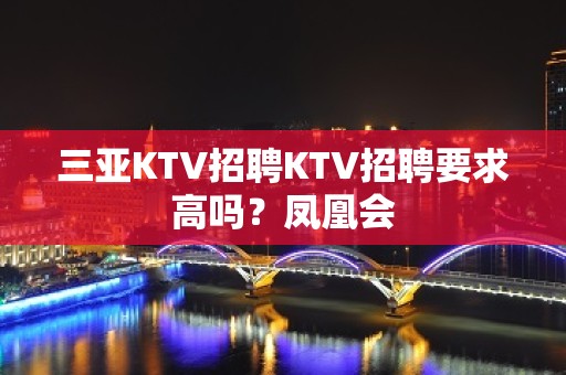 三亚KTV招聘KTV招聘要求高吗？凤凰会