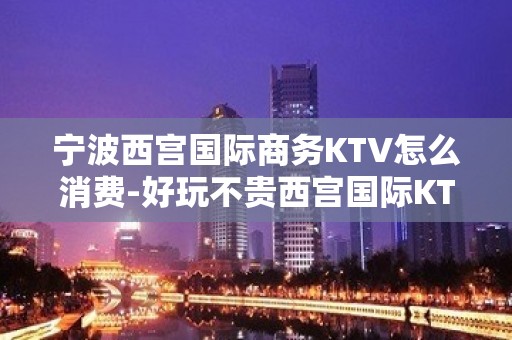 宁波西宫国际商务KTV怎么消费-好玩不贵西宫国际KTV。