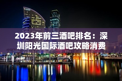 2023年前三酒吧排名：深圳阳光国际酒吧攻略消费