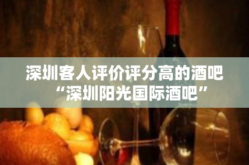 深圳客人评价评分高的酒吧“深圳阳光国际酒吧”