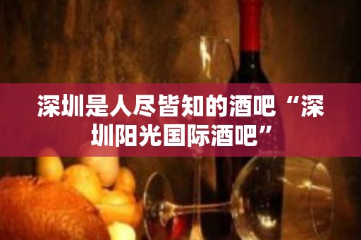 深圳是人尽皆知的酒吧“深圳阳光国际酒吧”