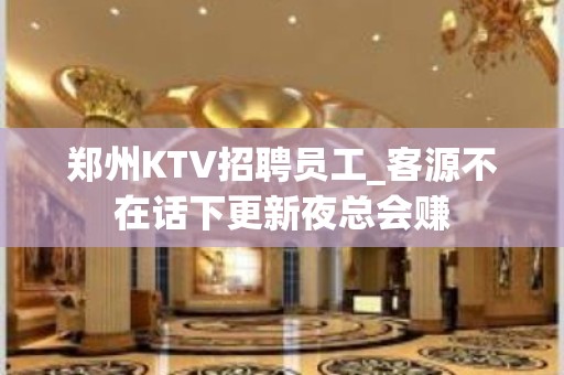 郑州KTV招聘员工_客源不在话下更新夜总会赚