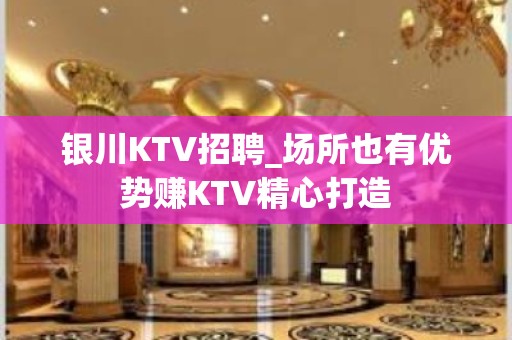 银川KTV招聘_场所也有优势赚KTV精心打造