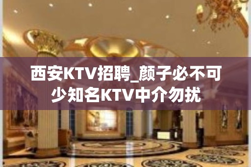 西安KTV招聘_颜子必不可少知名KTV中介勿扰